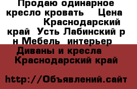 Продаю одинарное кресло-кровать. › Цена ­ 1 500 - Краснодарский край, Усть-Лабинский р-н Мебель, интерьер » Диваны и кресла   . Краснодарский край